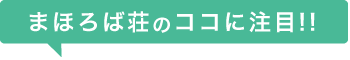 まほろば荘のココに注目！