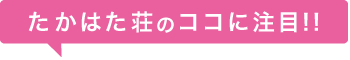 たかはた荘のココに注目！